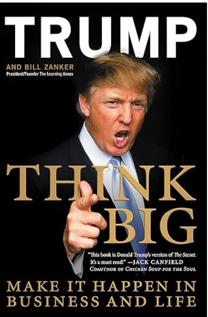 TRUMP and Bill Zanker, THINK BIG: MAKE IT HAPPEN IN BUSINESS AND LIFE. “This book is Donald Trump’s version of The Secret, It’s a must read!” — Jack Canfield, coauthor [sic] of Chicken Soup for the Soul