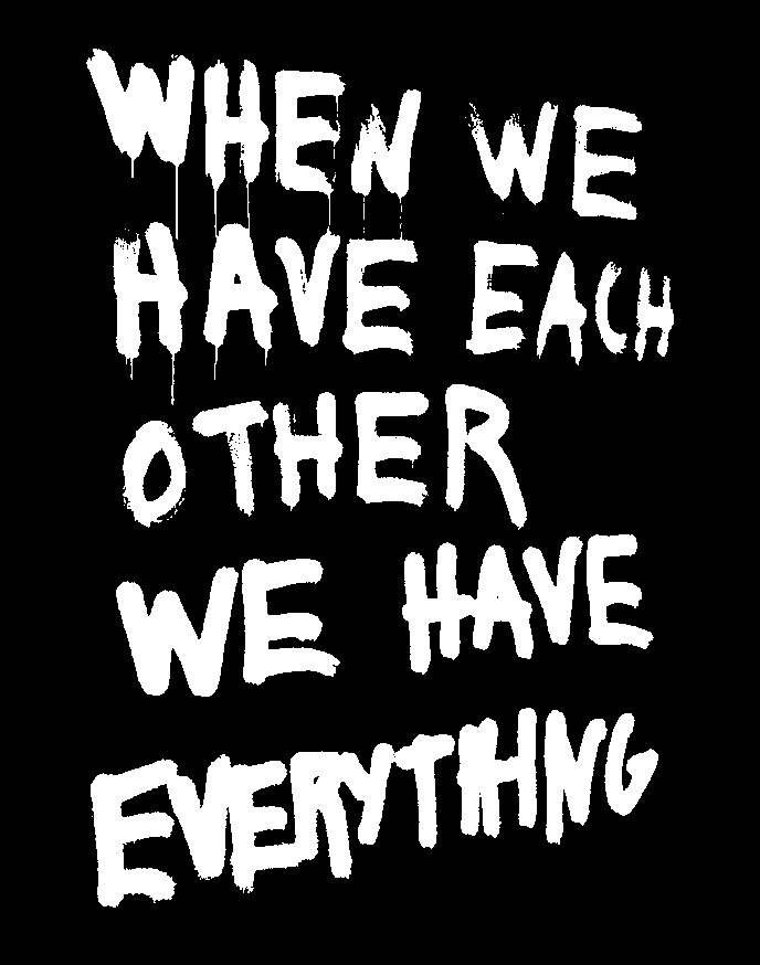 A black background and dripping white capitalised text: WHEN WE HAVE EACH OTHER WE HAVE EVERYTHING. Anna Anthropy wrote that she originally found this image on Tumblr, but Tumblr has killed its proper attribution