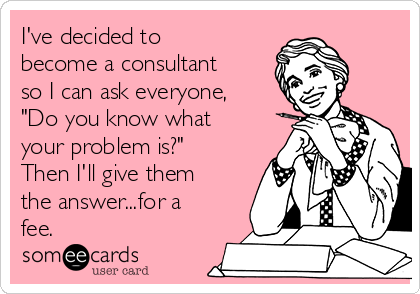 I've decided to become a consultant so I can ask everyone, "Do you know  what your problem is?" Then I'll give them the answer...for a fee. |  Workplace Ecard