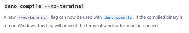 A new --no-terminal flag can now be used with deno compile. If the compiled binary is run on Windows, this flag will prevent the terminal window from being opened.