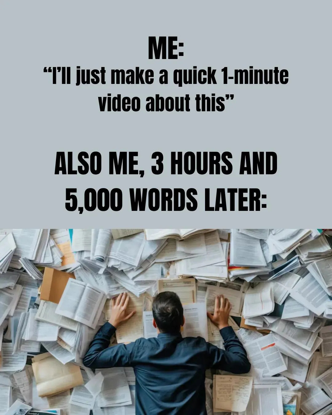 Me: I’ll just make a quick 1-minute video about this.  Also me, 3 hours and 5,000 words later: [Photo of a man surrounded by books and papers doing research.]