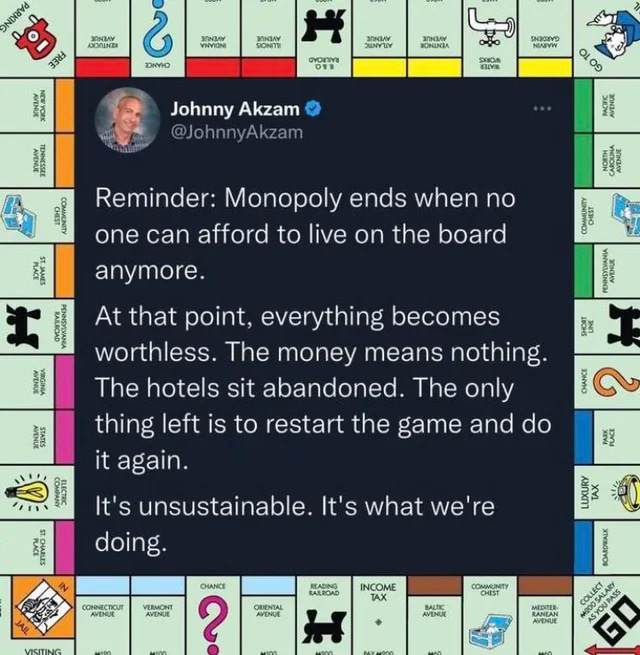 Reminder: Monopoly ends when no one can afford to live on the board anymore. At that point, everything becomes worthless. The money means nothing. The hotels sit abandoned. The only thing left is to restart the game and do it again. It's unsustainable. It's what we're doing. - @JohnyAkzam