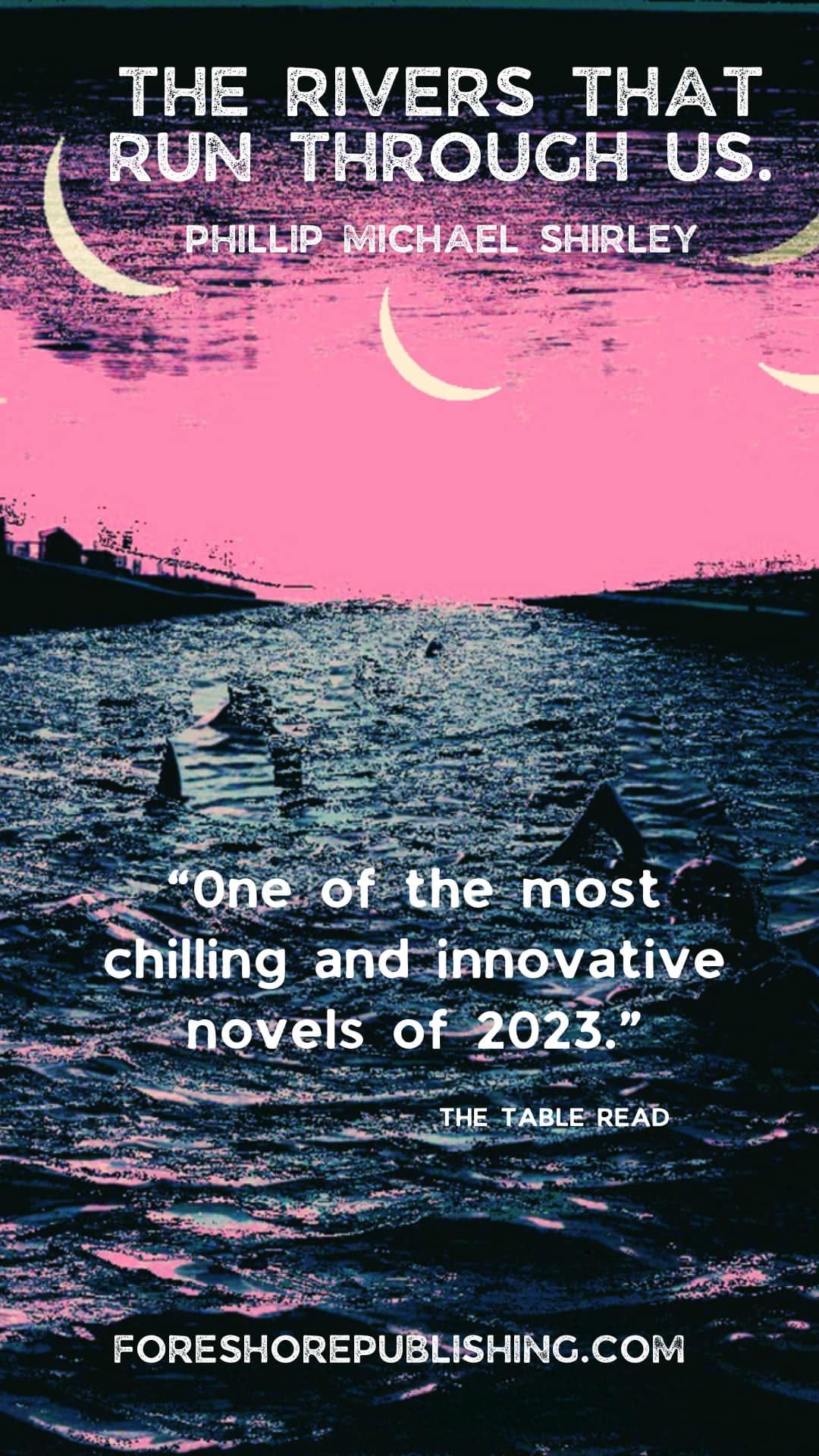 May be a graphic of text that says 'THE RIVERS THAT RUN THROUGH US. PHILLIP MICHAEL SHIRLEY One of the most chilling and innovative novels of 2023." THE TABLE READ FORESHOREPUBLISHING.COM'