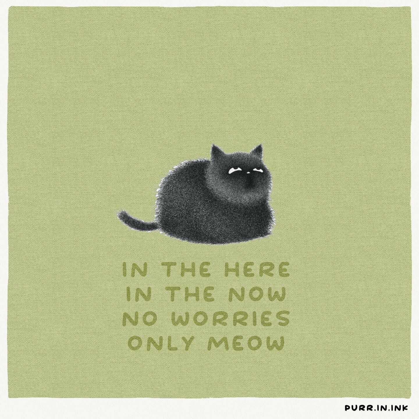 Zeichnung einer schwarzen Katze vor grünem Hintergrund.
Darunter die Worte:
"IN THE HERE
IN THE NOW
NO WORRIES
ONLY MEOW"