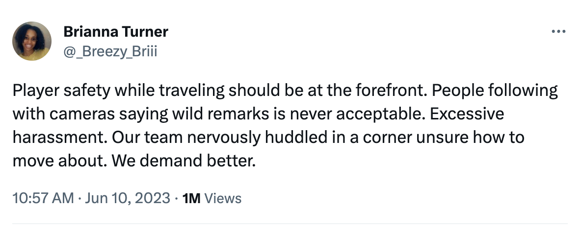 A tweet from Brianna Turner (@_Breezy_Briii) on June 10, 2023: Player safety while traveling should be at the forefront. People following with cameras saying wild remarks is never acceptable. Excessive harassment. Our team nervously huddled in a corner unsure how to move about. We demand better. 