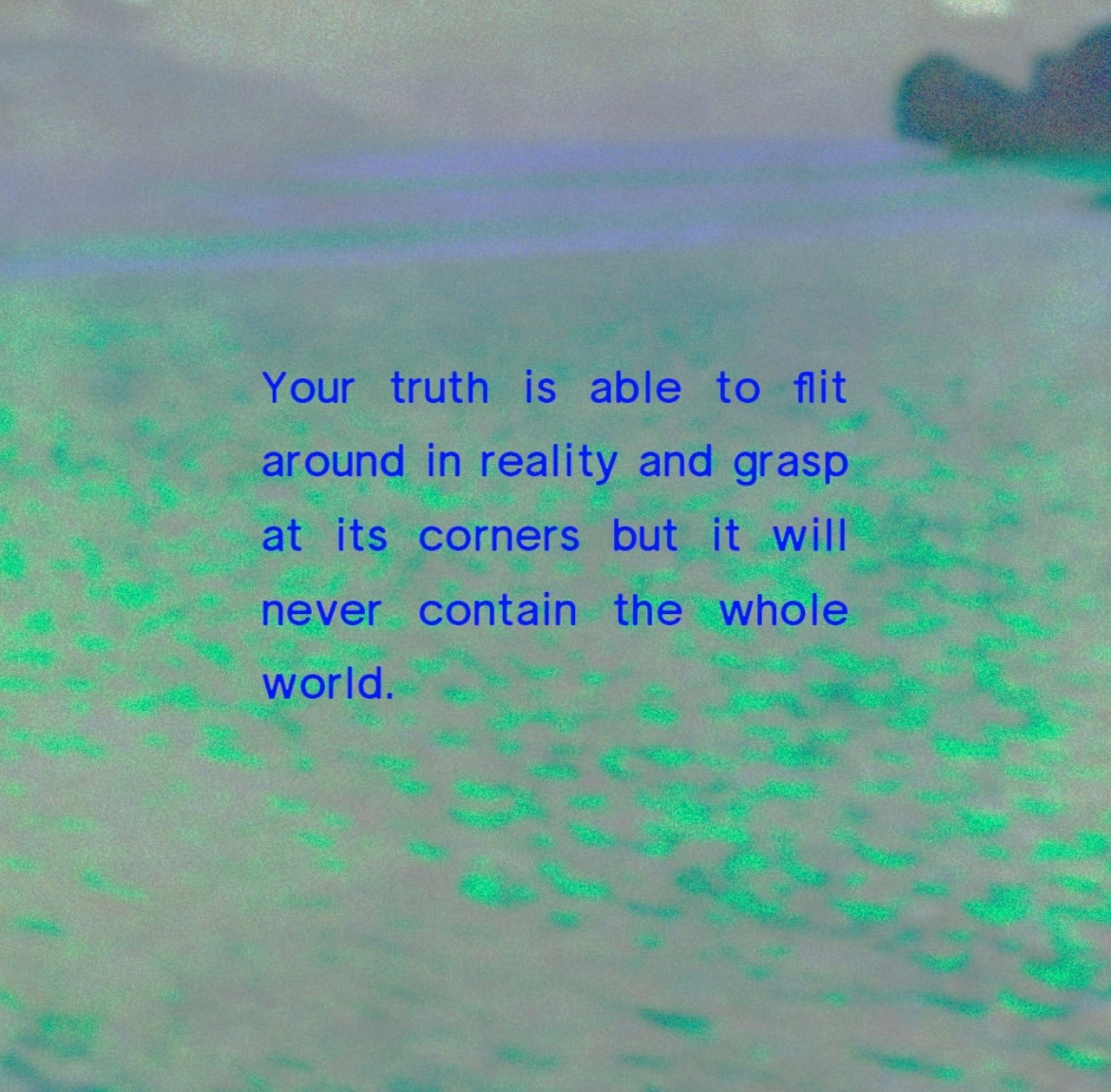 a green abstract background with blue text that reads: “your truth is able to flit around in reality and grasp at its corners but it will never contain the whole world”