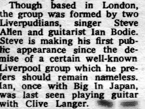 Clip from a review. The text reads: “Though based in London, the group was formed by two Liverpudlians, singer Steve Allen and guitarist Ian Bodie. Steve is making his first public appearance since the demise of a certain well-known Liverpool group which he prefers should remain nameless. Ian, once with Big In Japan, was last seen playing guitar with Clive Langer.”