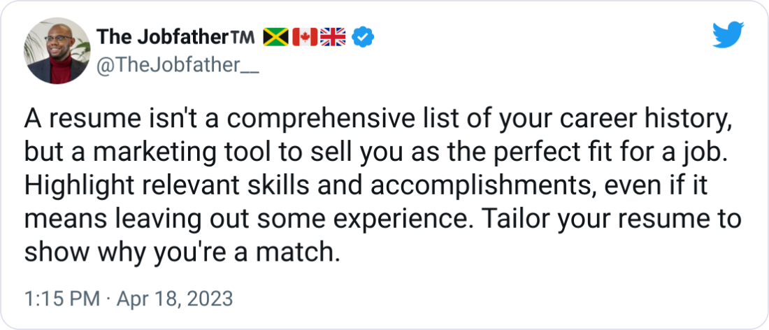 The Jobfather™️ 🇯🇲🇨🇦🇬🇧 @TheJobfather__ A resume isn't a comprehensive list of your career history, but a marketing tool to sell you as the perfect fit for a job. Highlight relevant skills and accomplishments, even if it means leaving out some experience. Tailor your resume to show why you're a match.