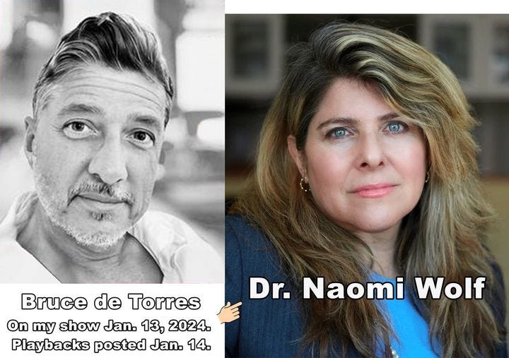 May be an image of 2 people and text that says 'Bruce de Torres On my show Jan. 13, 2024. Playbacks posted Jan. 14. Dr. Naomi Wolf'