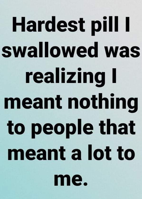 May be an image of text that says 'Hardest pill I swallowed was realizing I meant nothing to people that meant a lot to me.'