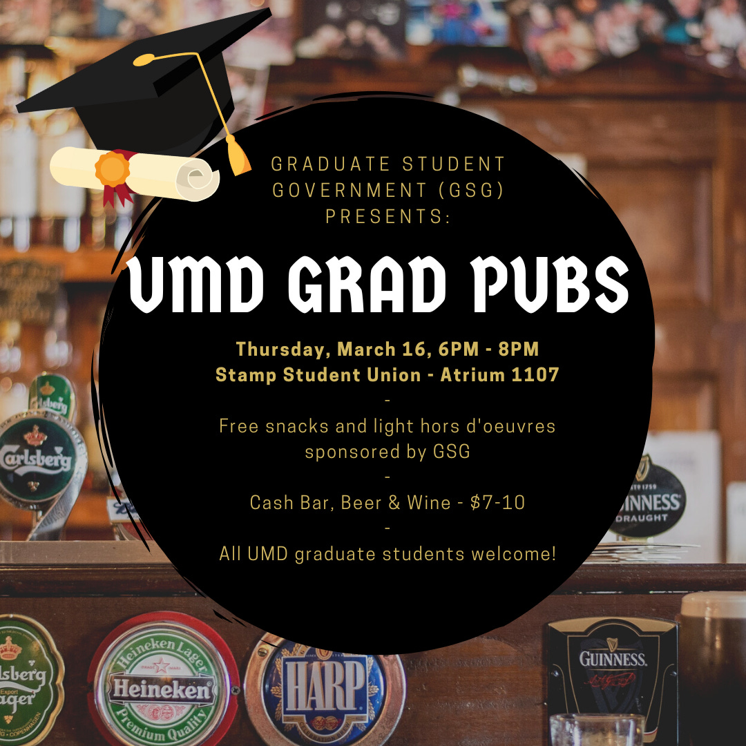 Graduate Student Government Presents: UMD Grad Pubs, Thursday, March 16, 6pm–8pm, Stamp Student Union, Atrium 1107. Free snacks and light hors d'oeuvres sponsored by GSG. Cash bar, beer & wine – $7–10. All UMD graduate students welcome!