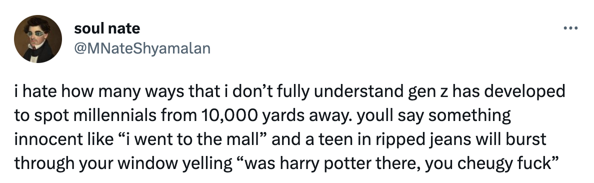 Tweet from soul nate (@MNateShyamalan) that reads "i hate how many ways that i don’t fully understand gen z has developed to spot millennials from 10,000 yards away. youll say something innocent like “i went to the mall” and a teen in ripped jeans will burst through your window yelling “was harry potter there, you cheugy fuck”"