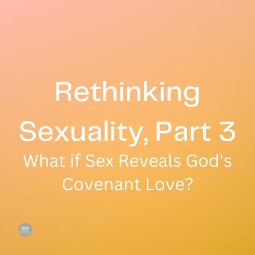 Rethinking Sexuality, Part 3, What if Sex Reveals God's Covenant Love? a blog by Gary Thomas