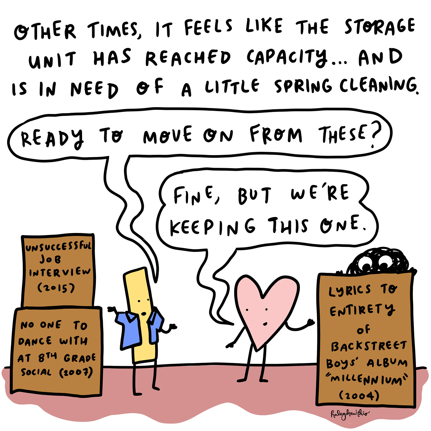 Other times, it feels like the storage unit has reached full capacity… And is in need of a little spring cleaning. Illustration: The Compartmentalizer: I think we can get rid of these, yeah? (Box that reads “Unsuccessful job interview, 2016” and “non one to grind with at sixth grade dance”). Me: Fine, but we’re keeping these (Box with lyrics to entirety of Backstreet Boys Millenium)