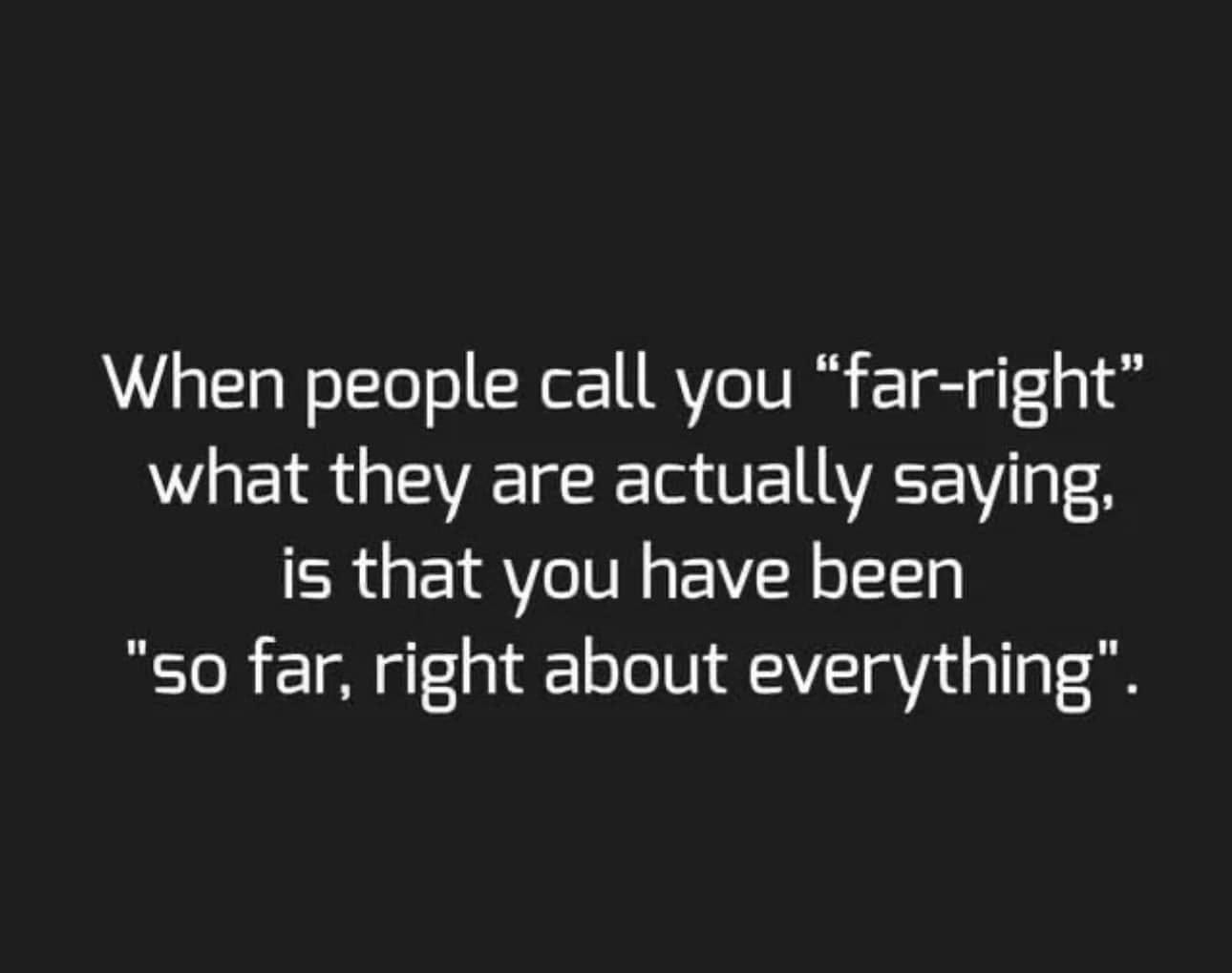 May be an image of text that says 'When people call you "far-right" what they are actually saying, is that you have been "so far, right about everything".'