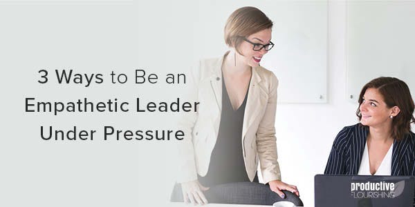 Two businesswomen look over a computer. Text Overlay: 3 Ways to Be an Empathetic Leader Under Pressure
