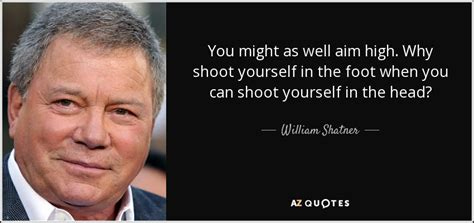 William Shatner quote: You might as well aim high. Why shoot yourself in...