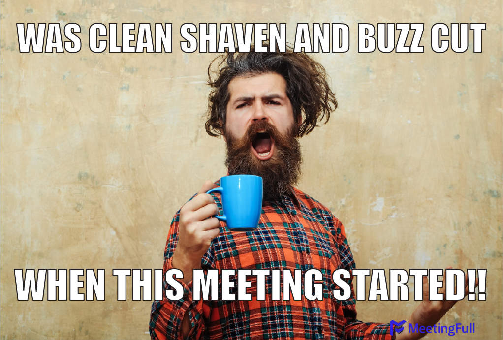 A hairy man with a massive beard wearing a flannel shit and holding a coffee cup shouts "Was clean shaven and buzz cut when this meeting started!!"