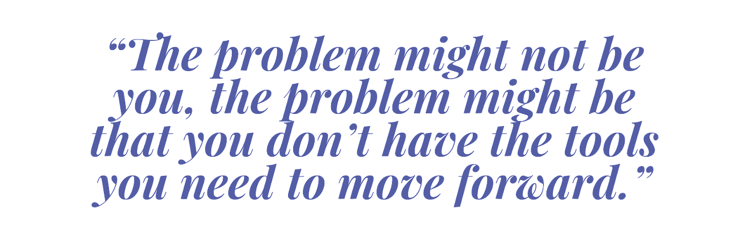 "The problem might not be you, the problem might be that you don't have the tools you need to move forward."