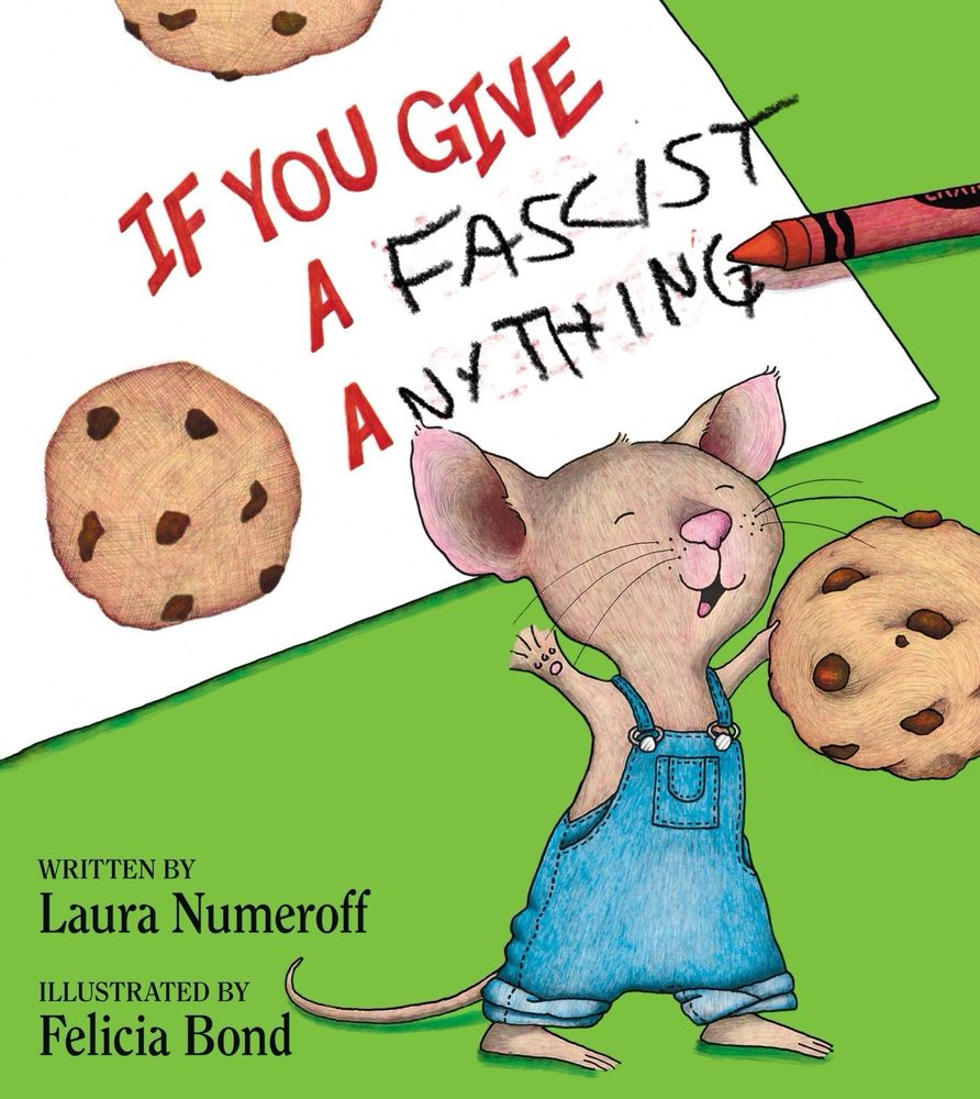 The cover of "If you give a mouse a cookie" book, but modified to read, "If you give a fascist anything." The cover of "If you give a mouse a cookie" book, but modified to read, "If you give a fascist anything."
