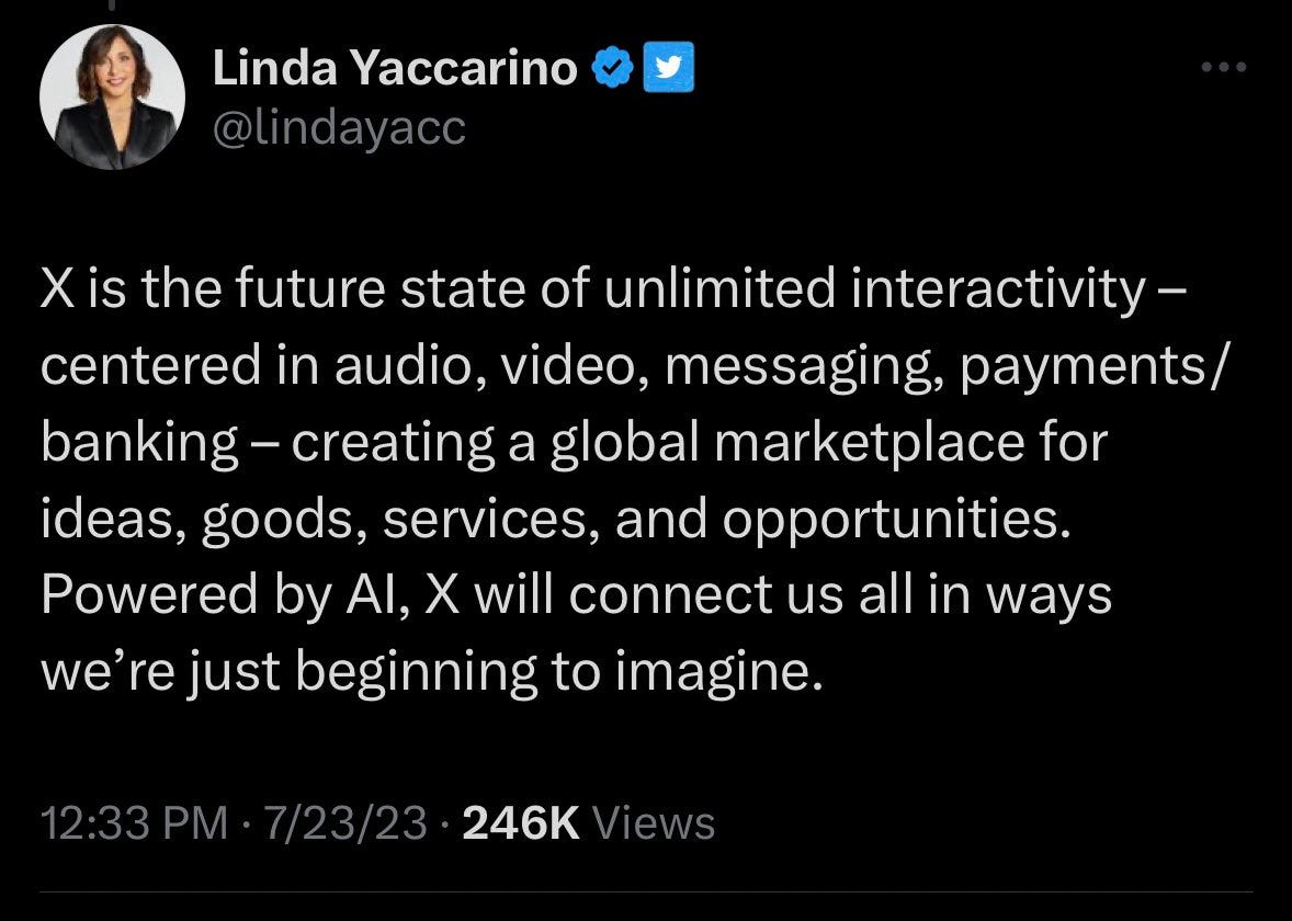 Tweet from @lindayacc that reads, "X is the future state of unlimited interactivity – centered in audio, video, messaging, payments/banking – creating a global marketplace for ideas, goods, services, and opportunities. Powered by AI, X will connect us all in ways we’re just beginning to imagine." (Linda Yaccarino is the CEO of Twitter.)