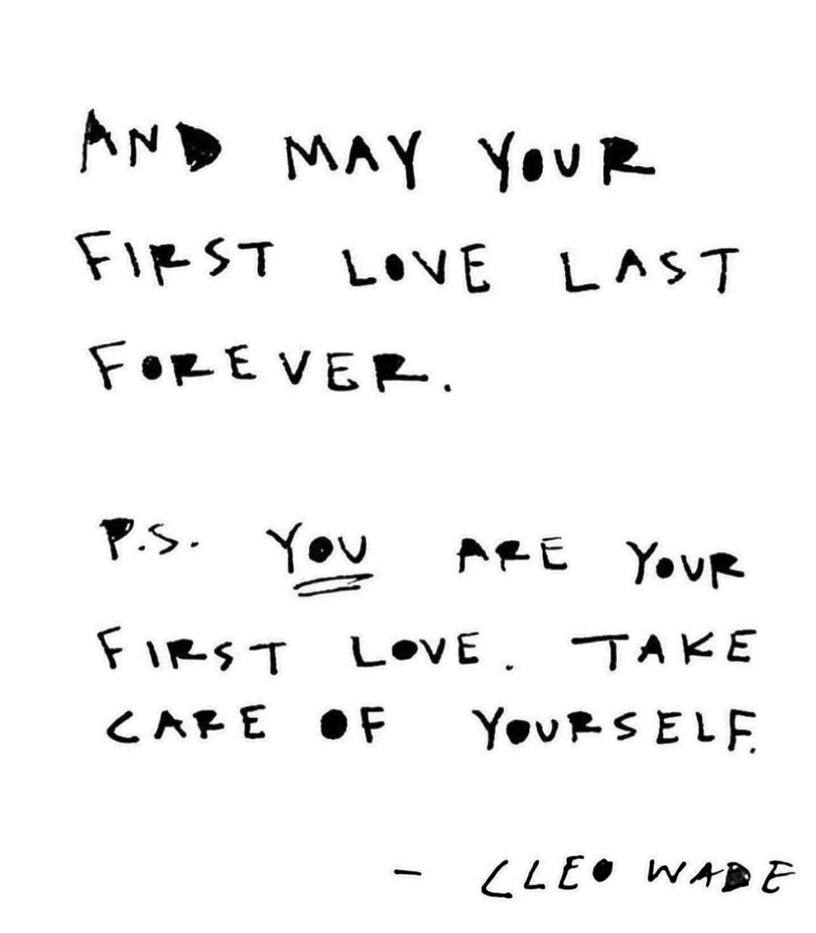 And may your first love last forever. P.S. YOU are your first love. Take care of yourself. - Clea Wade