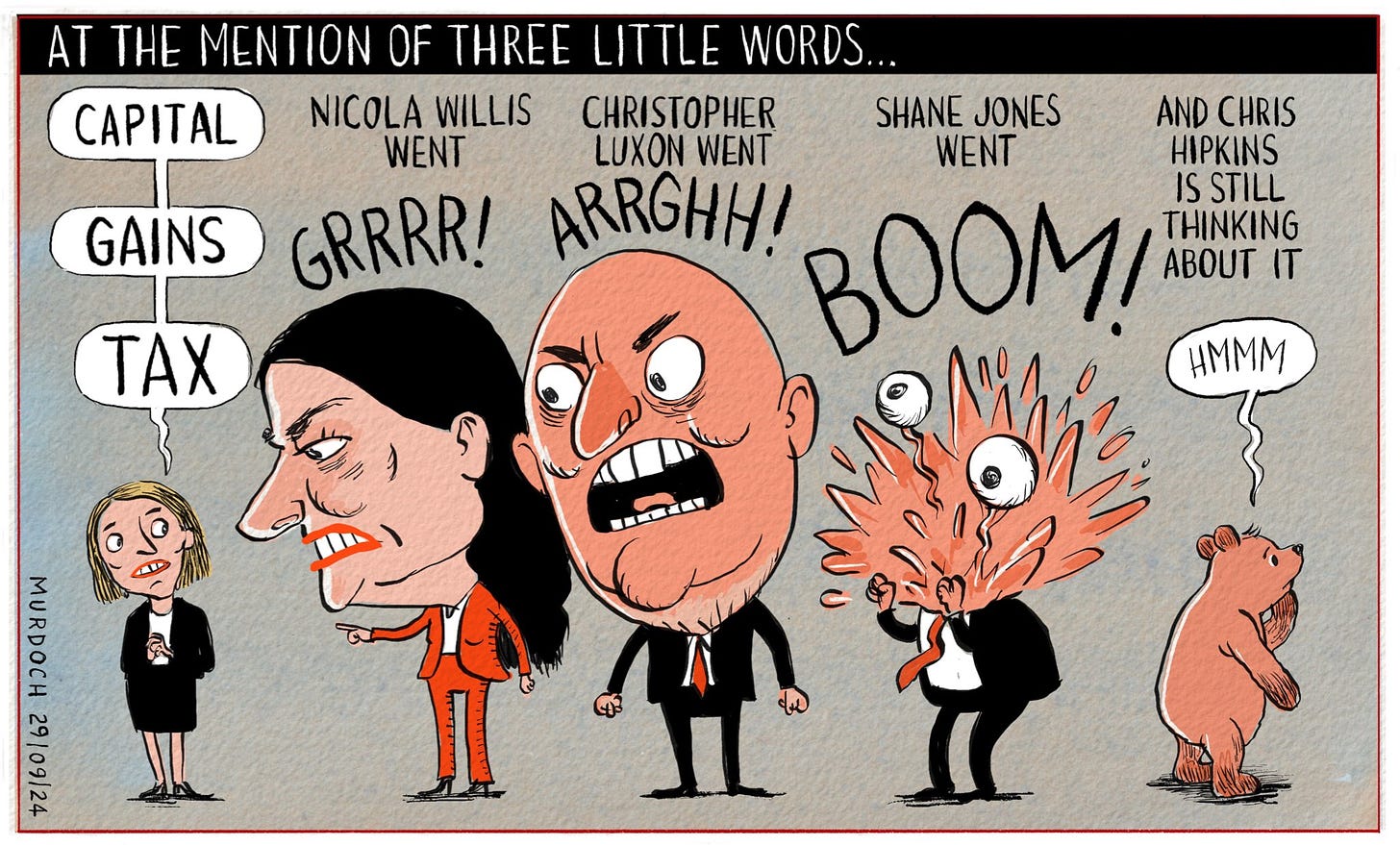 Cartoon. Title: At the mention of three little words… Capital Gains Tax. Nicola Willis went Grrrrr! Christopher Luxon went Arrrgghhh! Shane Jones went BOOM! And Chris Hopkins is still thinking about it. Hmmm. (With Hipkins as a teddy bear)