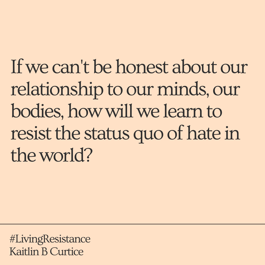 If we can't be present to the relationship to our minds and bodies, how will we resist the status quo of hate in the world?