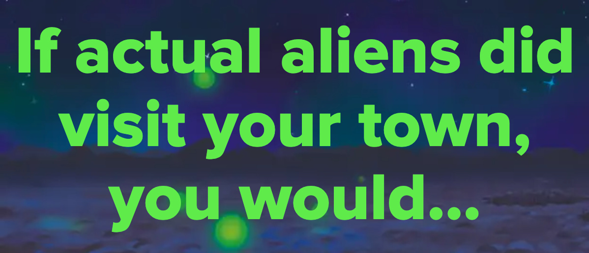 Text reads: "If actual aliens did visit your town, you would..."