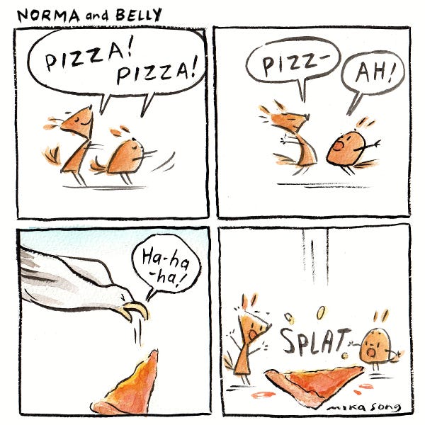 Norma the tall triangular squirrel and Belly the short round squirrel are doing a pizza dance. "Pizza! Pizza! Pizz-a!" A seagull flying above them laughs and drops the pizza that was in their beak. It lands between Belly and Norma!
