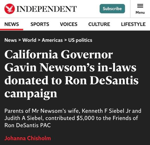May be an image of text that says 'INDEPENDENT NEWS Subscribe SPORTS VOICES Menu News CULTURE World LIFESTYLE US politics Americas California Governor Gavin Newsom's in-laws donated to Ron DeSantis campaign Parents of Mr Newsom's wife, Kenneth F Siebel Jr and Judith A Siebel, contributed $5,000 to the Friends of Ron DeSantis PAC Johanna Chisholm'