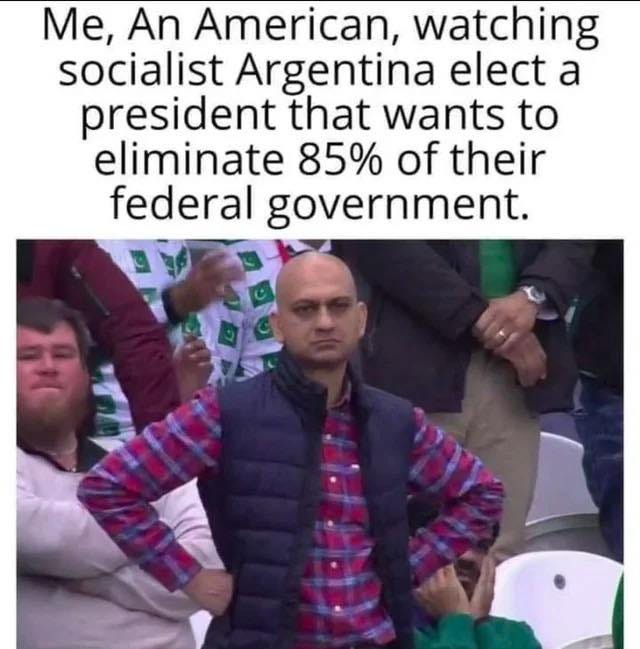 May be an image of 3 people and text that says 'Me, An American, watching socialist Argentina elect a president that wants to eliminate 85% of their federal government.'