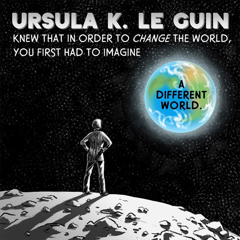 Ursula standing on the moon and looking back at Earth. The text reads: “Ursula K. Le Guin knew that in order to change the world, you first had to imagine a different world,” with the last of those words written across the face of our Little Blue Marble.