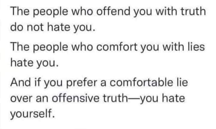 May be an image of text that says 'The people who offend you with truth do not hate you. The people who comfort you with lies hate you. And if you prefer a comfortable lie over an offensive truth-you you hate yourself.'