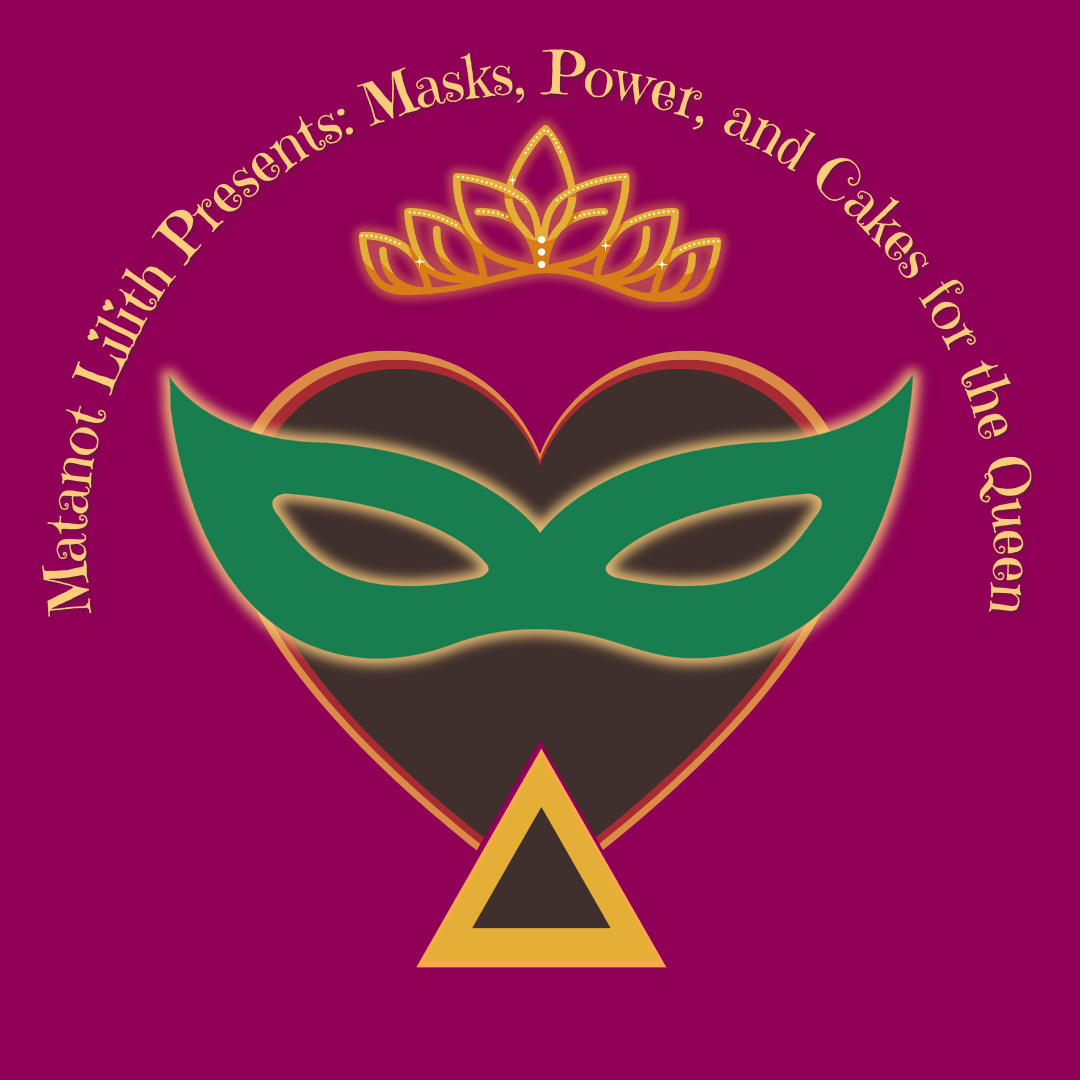 Text: Matanot Lilith Presents: Masks, Power and Cakes for the Queen, purple background and an image of a crown over a heart wearing a green eye mask with a hamantaschen at the bottom of the heart.