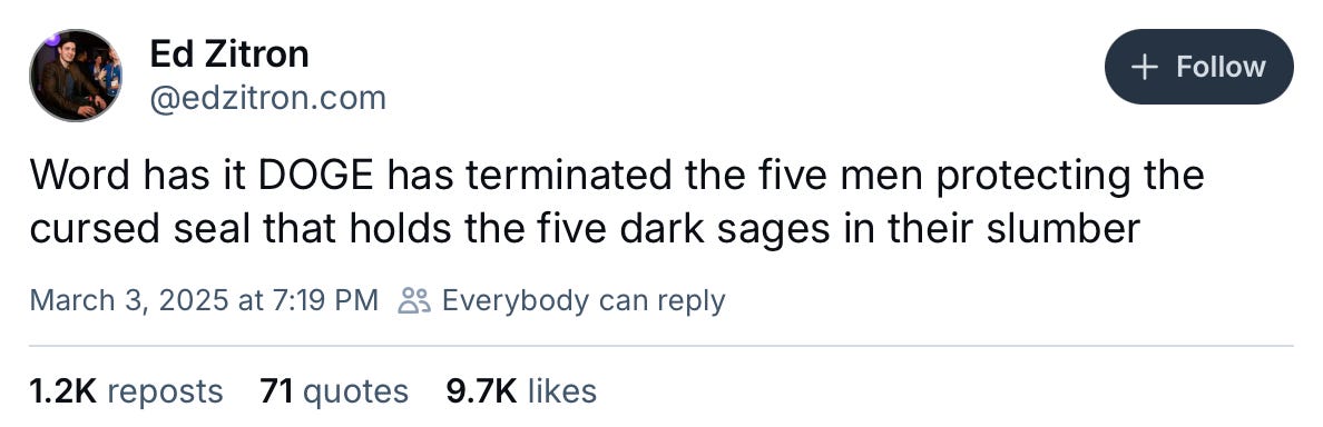 March 3, 2025 Bluesky post by Ed Zitron reading, "Word has it DOGE has terminated the five men protecting the cursed seal that holds the five dark sages in their slumber"
