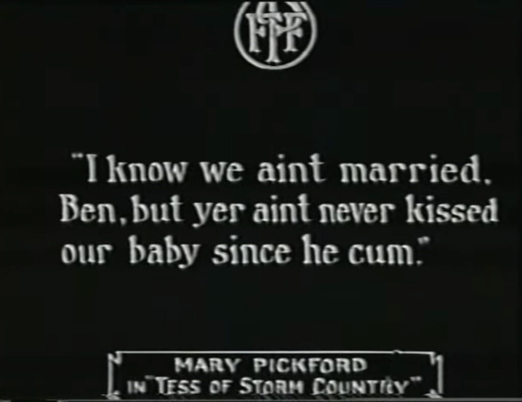 Inter-title from 1914 film Tess of the Storm Country reads, in dialect: "I know we ain't married, Ben, but yer ain't never kissed our baby since he cum."