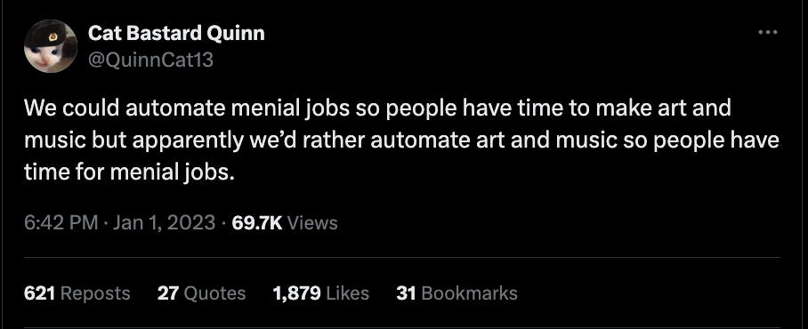 A tweet by @QuinnCat13: We could automate menial jobs so people have time to make art and music but apparently we'd rather automate art and music so people have time for menial jobs.