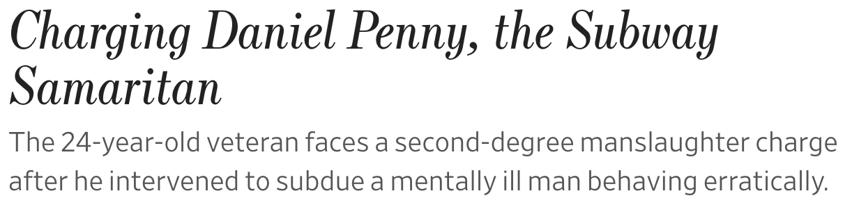 "Charging Daniel Penny, the Subway Samaritan The 24-year-old veteran faces a second-degree manslaughter charge after he intervened to subdue a mentally ill man behaving erratically."