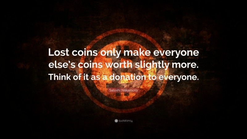 Satoshi Nakamoto Quote: “Lost coins only make everyone else’s coins worth slightly more. Think of it as a donation to everyone.”