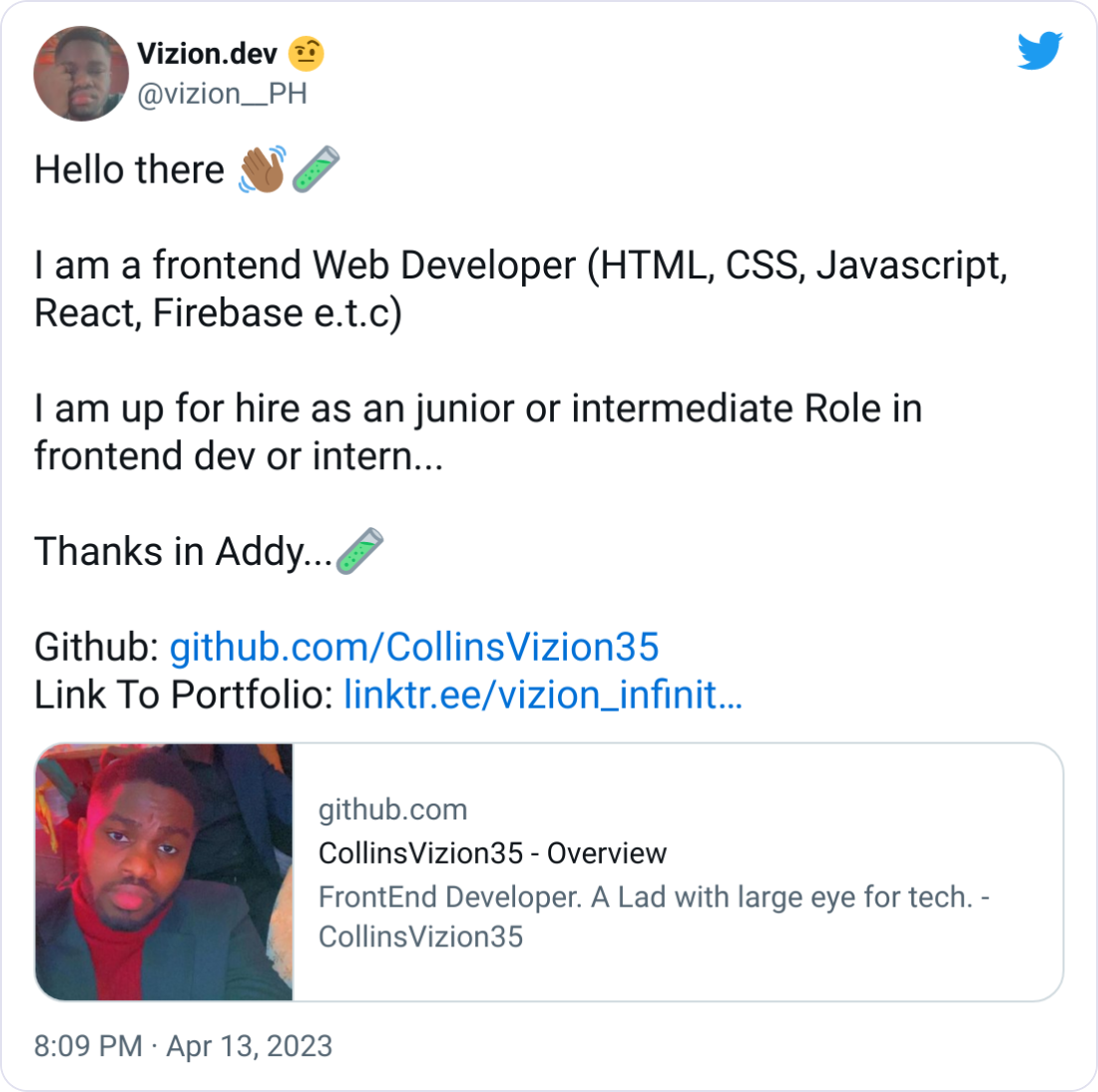 Hello there 👋🏾🧪  I am a frontend Web Developer (HTML, CSS, Javascript, React, Firebase e.t.c)  I am up for hire as an junior or intermediate Role in frontend dev or intern...  Thanks in Addy...🧪  Github: https://github.com/CollinsVizion35 Link To Portfolio: https://linktr.ee/vizion_infinite_concept
