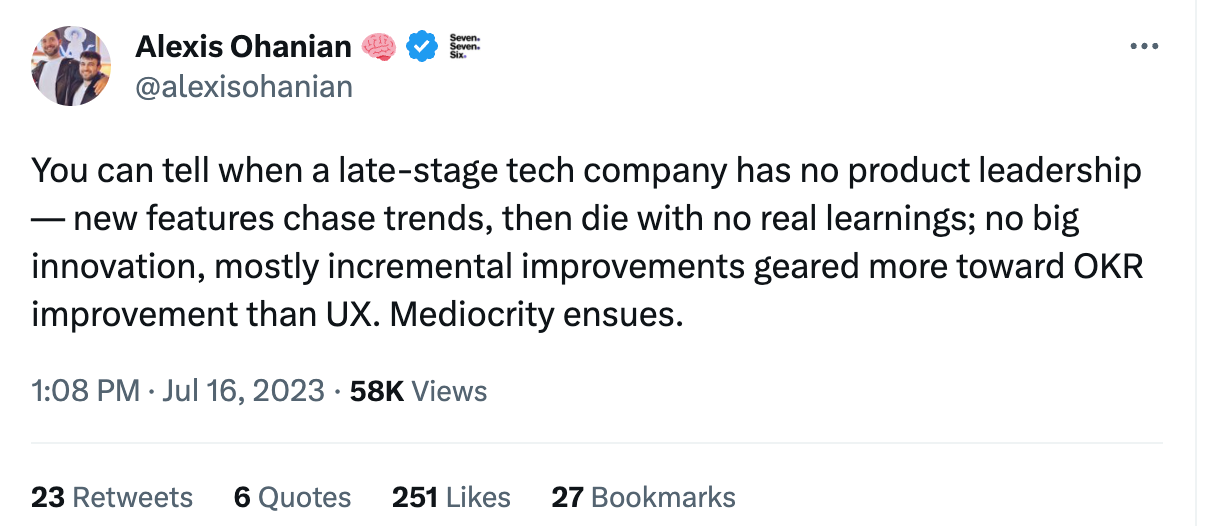 You can tell when a late-stage tech company has no product leadership — new features chase trends, then die with no real learnings; no big innovation, mostly incremental improvements geared more toward OKR improvement than UX. Mediocrity ensues.