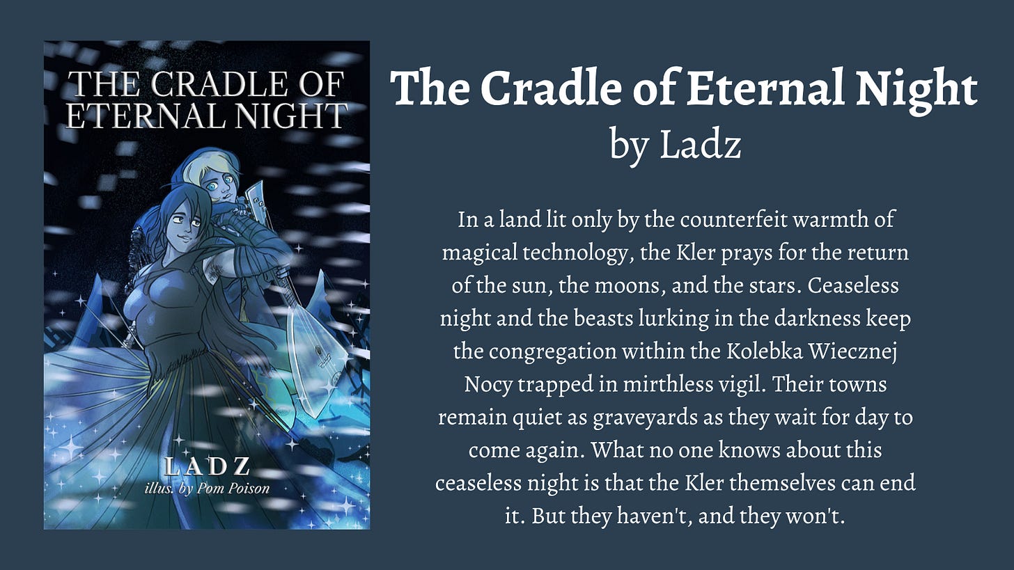 The Cradle of Eternal Night by Ladz   In a land lit only by the counterfeit warmth of magical technology, the Kler prays for the return of the sun, the moons, and the stars. Ceaseless night and the beasts lurking in the darkness keep the congregation within the Kolebka Wiecznej Nocy trapped in mirthless vigil. Their towns remain quiet as graveyards as they wait for day to come again. What no one knows about this ceaseless night is that the Kler themselves can end it. But they haven't, and they won't.