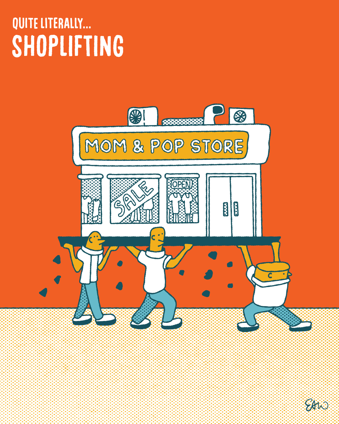 Single panel comic drawn in a retro style with vintage tones of teal, orange, and yellow. The characters are lifting a small building above their shoulders. The sign on the building says, “Mom & Pop Store,” and there is signage in the window that says “Sale” and “Open.” The caption reads, “Quite literally... Shoplifting.”