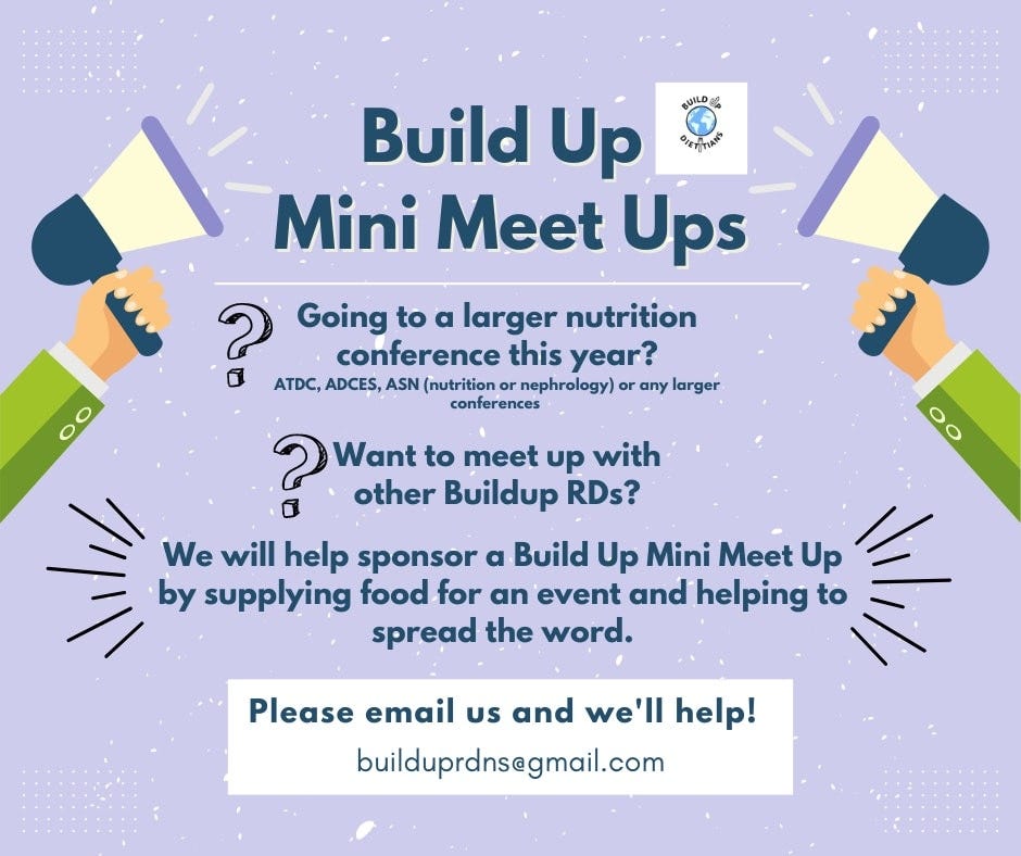 May be an image of drink and text that says 'UILD DIETTIANS Build Up Mini Meet Ups ? Going to a larger nutrition conference this year? ADCES, ASN (nutrition nephrology) or any larger conferences an to meet up with other Buildup RDs? We will help sponsor a Build Up Mini Meet Up by supplying food for an event and helping to spread the word. Please email us and we'll help! builduprdns@gmail.com'