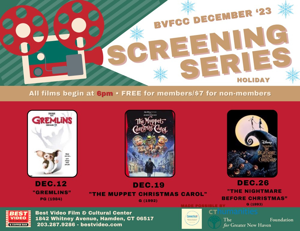 May be a graphic of 1 person and text that says 'Ma BVFCC DECEMBER 23 SCREENING m SERIES HOLIDAY All films begin at 6pm FREE for members/$7 for non-members 1878 GREMLINS GDANE The Muppet GRISIMAS CAPOT DiSNEy DEC.12 "GREMLINS" PG (1984) HRISMA BEST DEC.19 "THE MUPPET CHRISTMAS CAROL" (1992) FFEBAR Best Video Film & Cultural Center 1842 Whitney Avenue, Hamden, CT 06517 203.287.9286 bestvideo.com Connectiost DEC.26 "THE NIGHTMARE BEFORE CHRISTMAS" G(1993) cthumanities The Foundation for Greater New Haven'