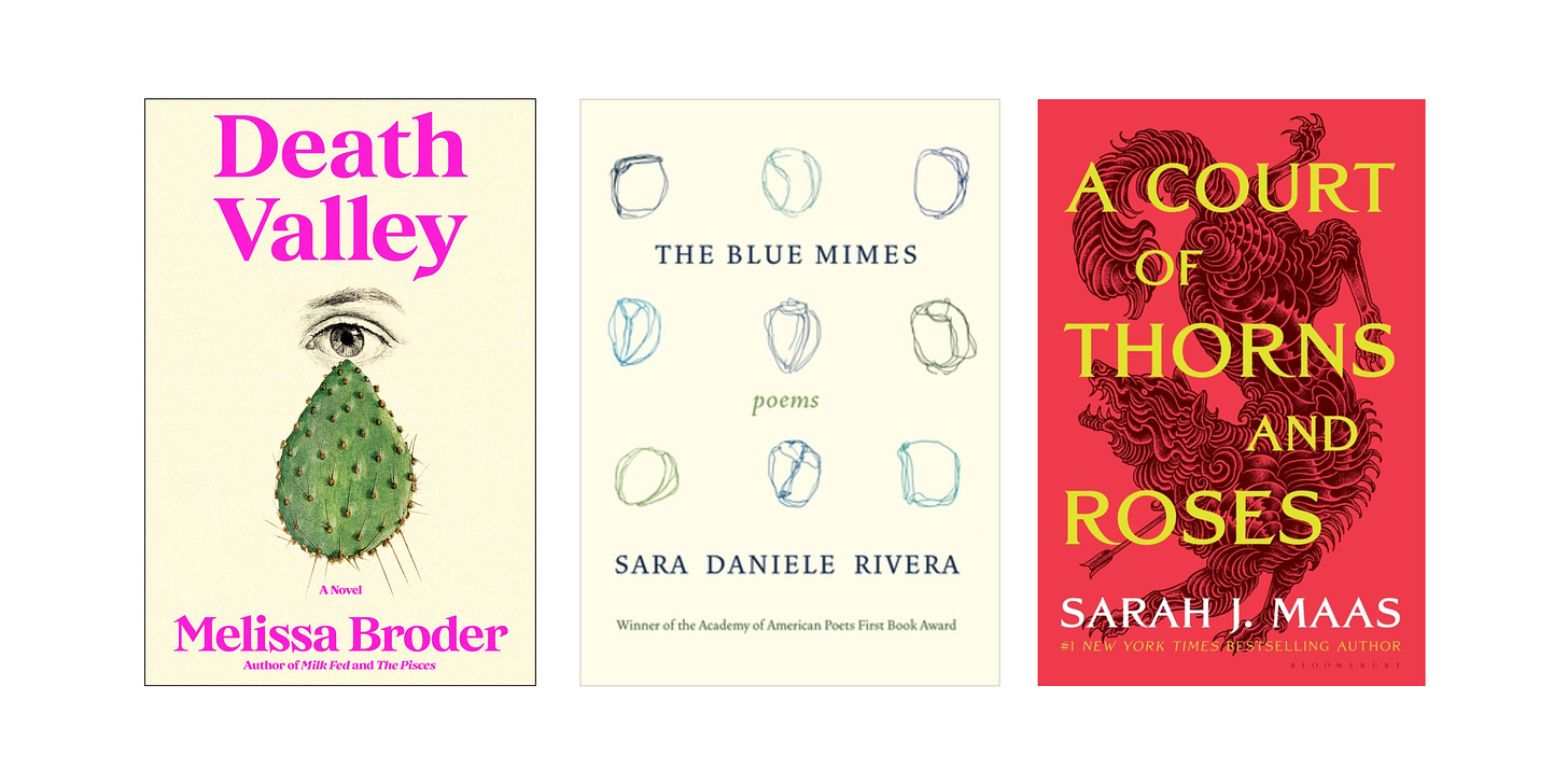 Book cover images for DEATH VALLEY by Melissa Broder, THE BLUE MIMES by Sara Daniele Rivera, and A COURT OF THORNS AND ROSES by Sarah J. Maas