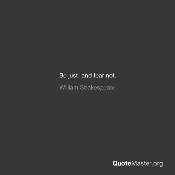 Be just, and fear not. William Shakespeare