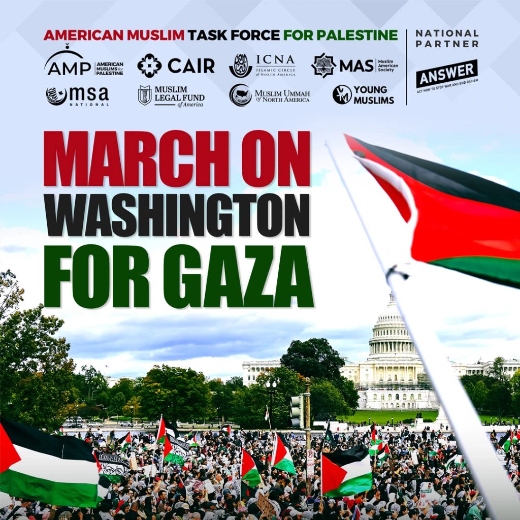 MARCH ON WASHINGTON FOR GAZA, SATURDAY, JANUARY 13TH, 2024 AT 1 PM, THE NATIONAL MALL, 1600 CONSTITUTION AVE, NW, WASHINGTON, DC. American Muslim Task Force for Palestine, American Muslims for Palestine, CAIR, MSA National, Muslim Legal Fund, Islamic Circle of North America, Muslim Ummah of North America, Muslim American Society, Young Muslims, National Partner: ANSWER (Act Now to Stop War and End Racism)
