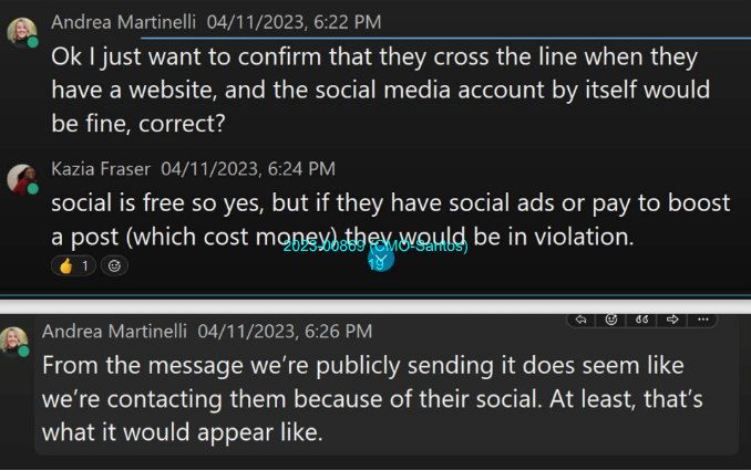 Martinelli: "Ok I just want to confirm that they cross the line when they have a website, and the social media account by itself would be fine, correct?" Kazia Fraser: "social is free so yes, but if they have social ads or pay to boost a post (which cost money they would be in violation." Martinelli: "From the message we're publicly sending it does seem like we're contacting them because of their social. At least, that's what it would appear like."
